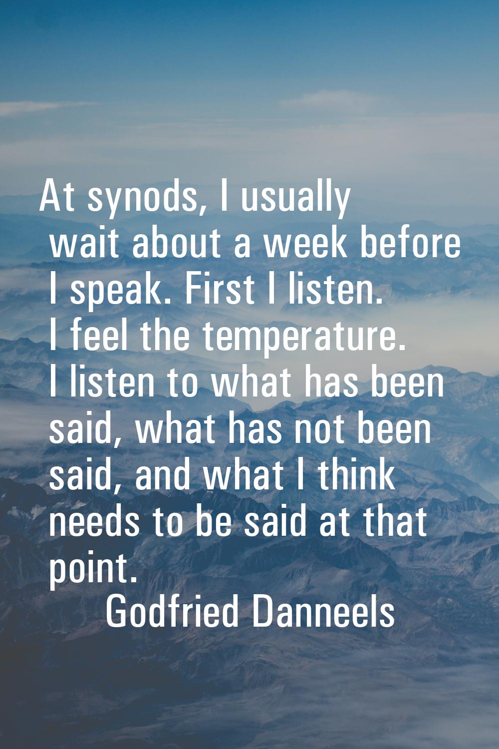 At synods, I usually wait about a week before I speak. First I listen. I feel the temperature. I li
