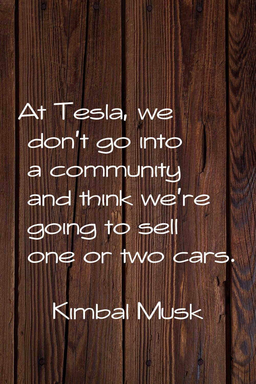 At Tesla, we don't go into a community and think we're going to sell one or two cars.