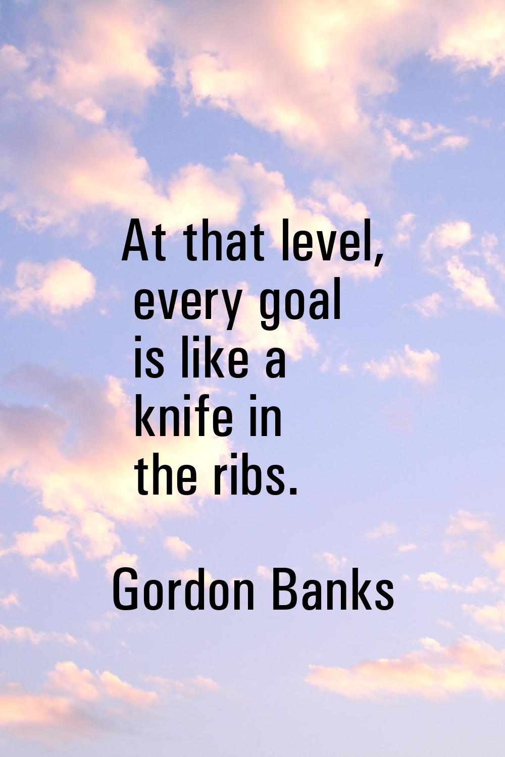At that level, every goal is like a knife in the ribs.