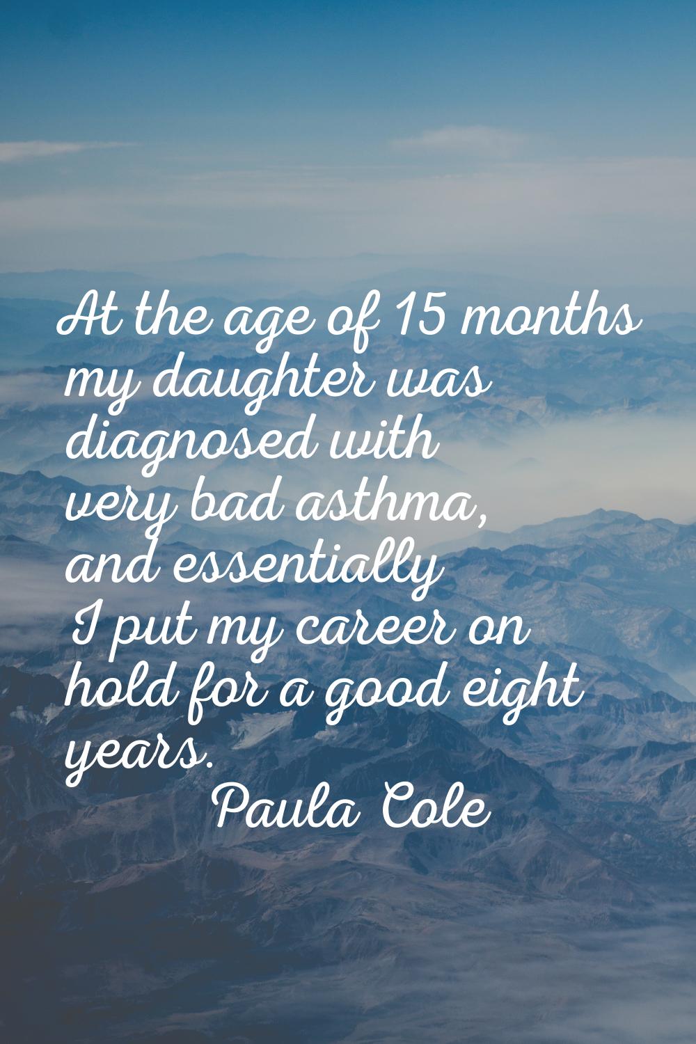 At the age of 15 months my daughter was diagnosed with very bad asthma, and essentially I put my ca