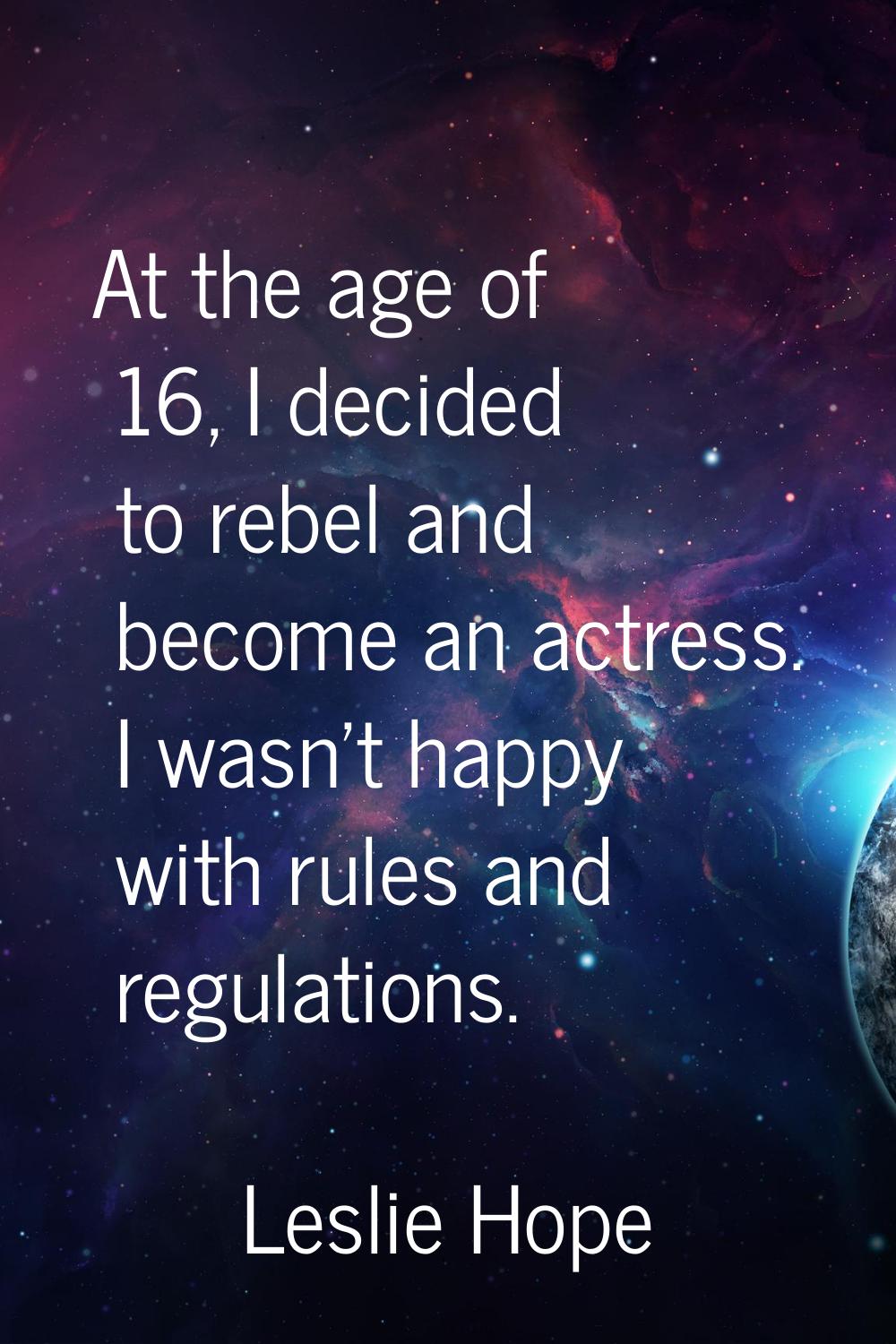 At the age of 16, I decided to rebel and become an actress. I wasn't happy with rules and regulatio