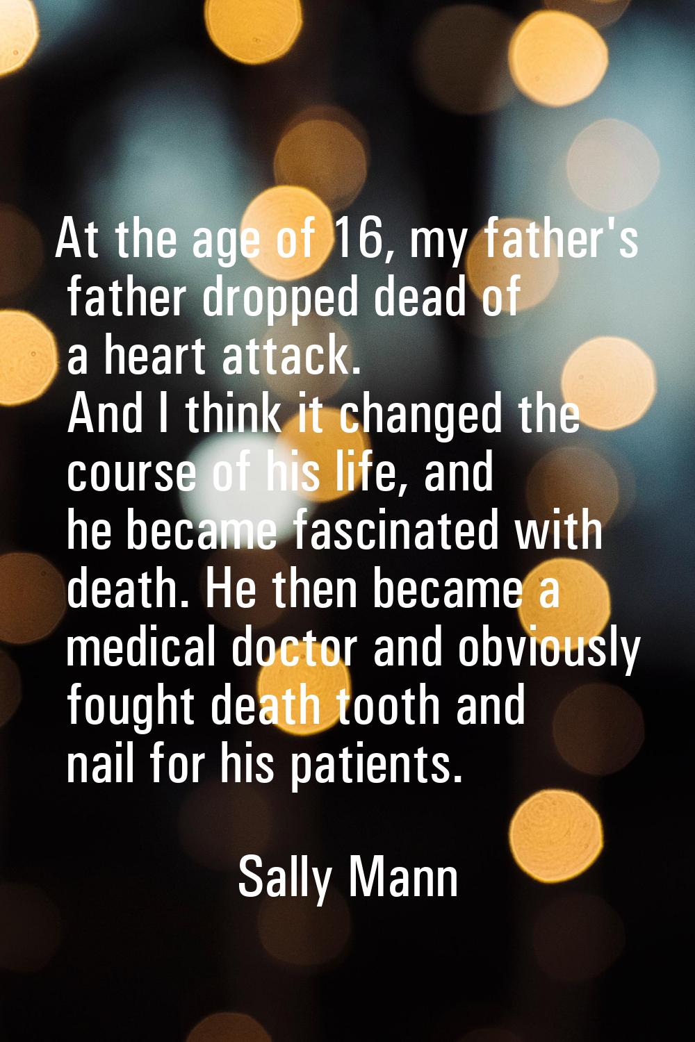 At the age of 16, my father's father dropped dead of a heart attack. And I think it changed the cou