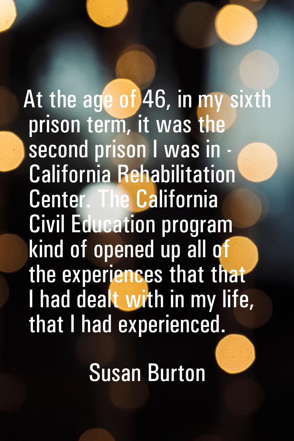 At the age of 46, in my sixth prison term, it was the second prison I was in - California Rehabilit