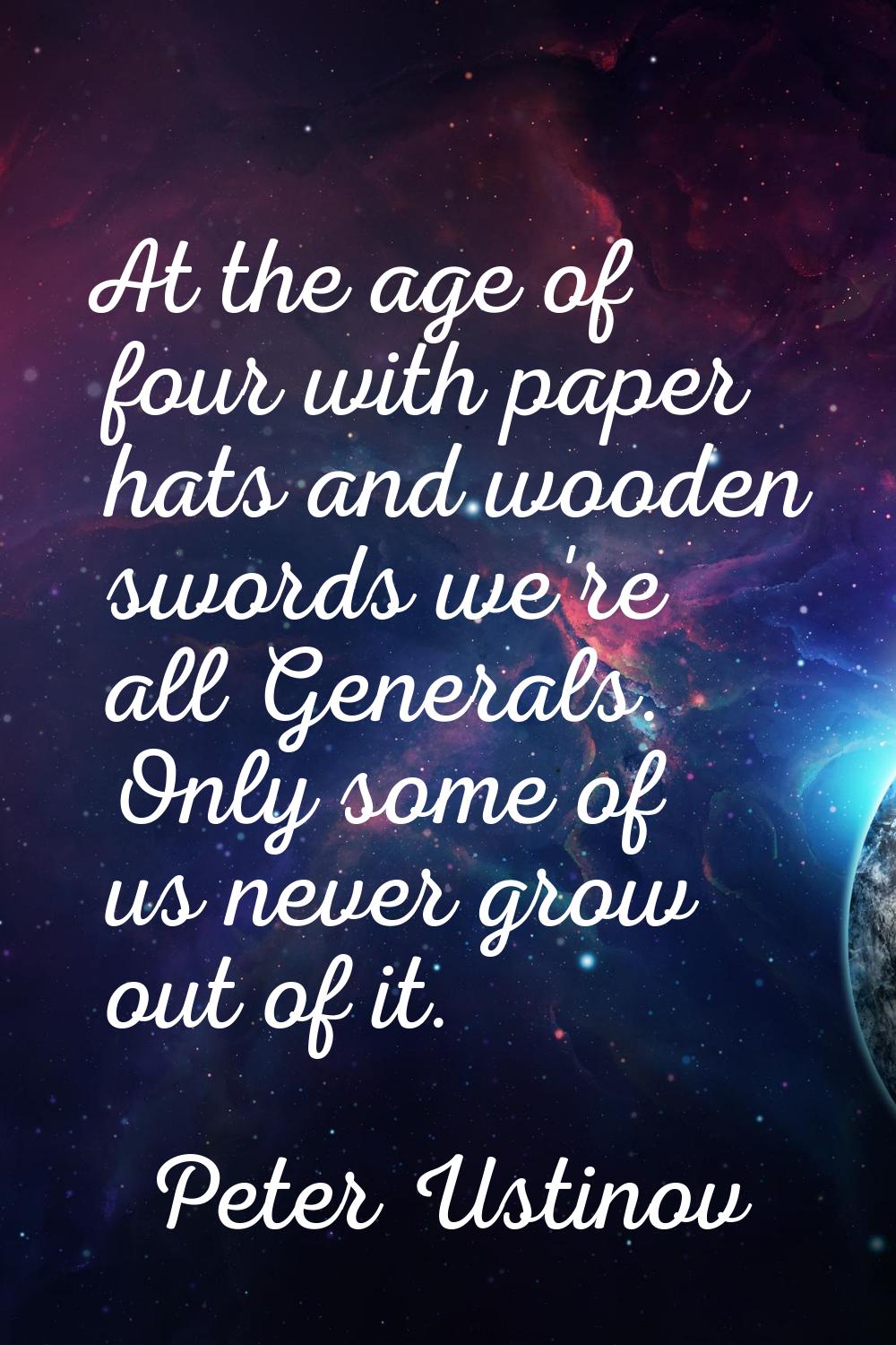 At the age of four with paper hats and wooden swords we're all Generals. Only some of us never grow