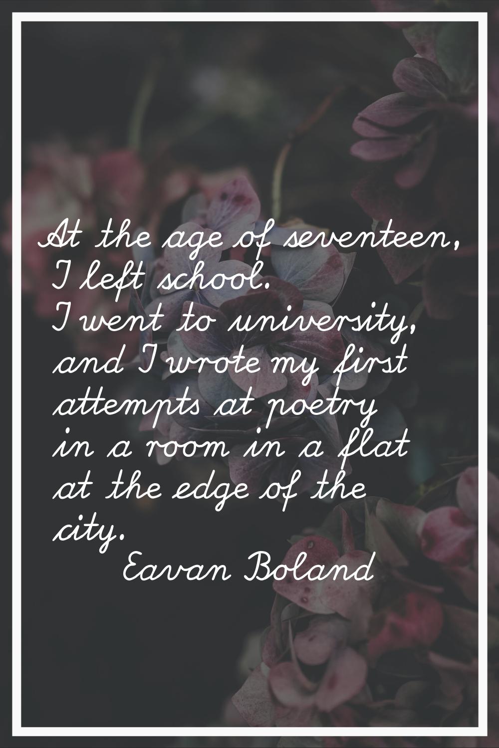 At the age of seventeen, I left school. I went to university, and I wrote my first attempts at poet
