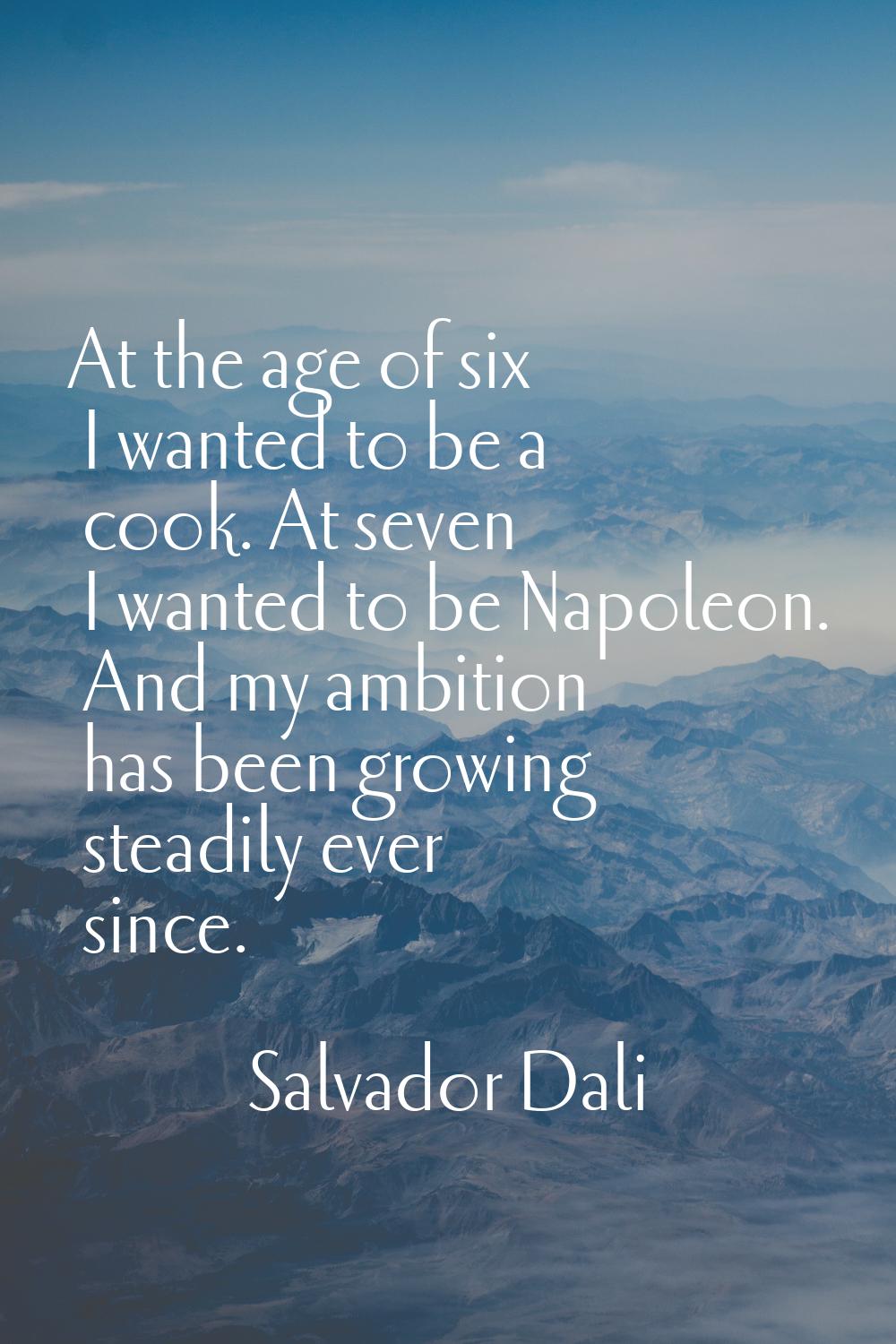 At the age of six I wanted to be a cook. At seven I wanted to be Napoleon. And my ambition has been