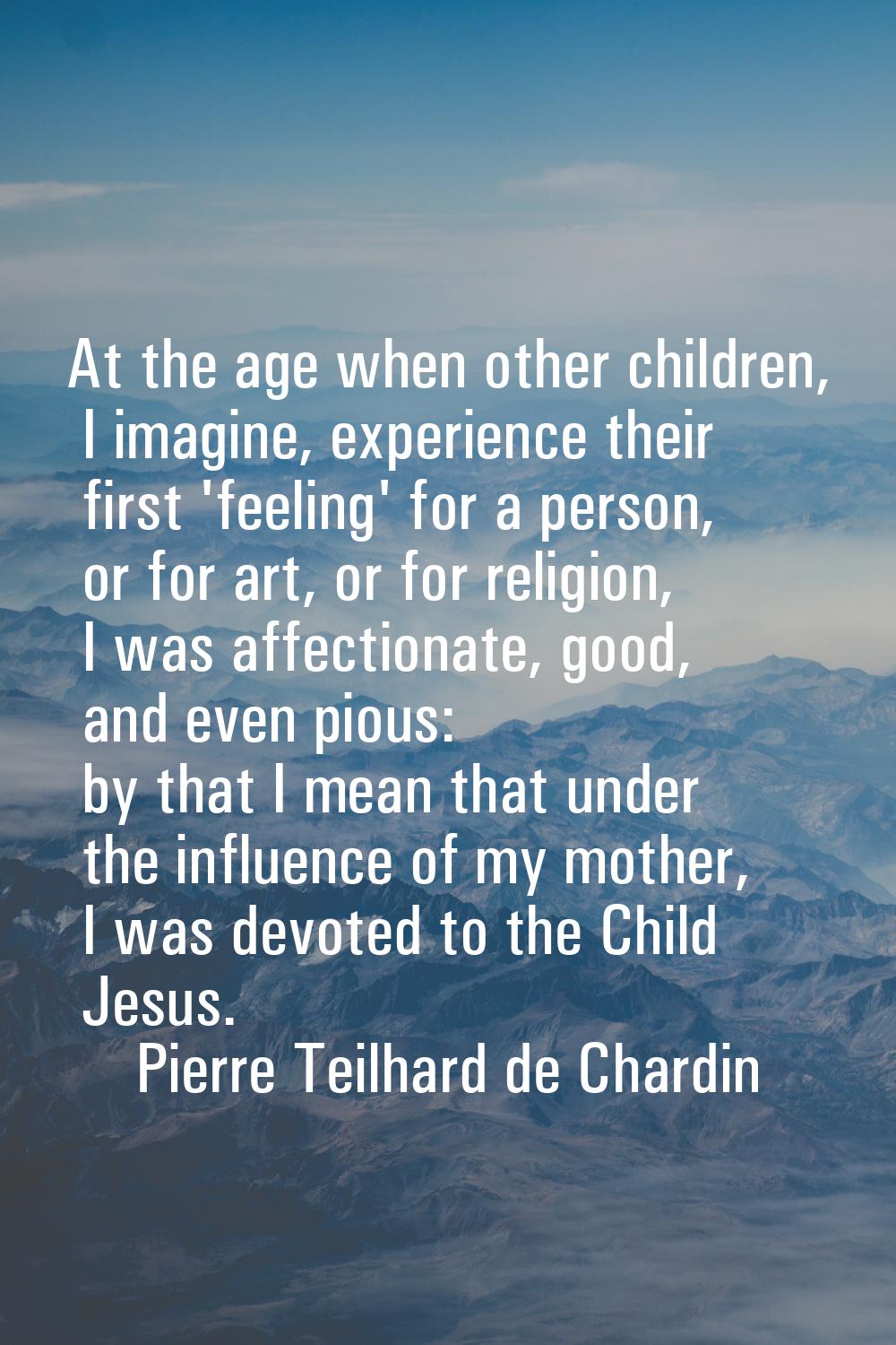 At the age when other children, I imagine, experience their first 'feeling' for a person, or for ar