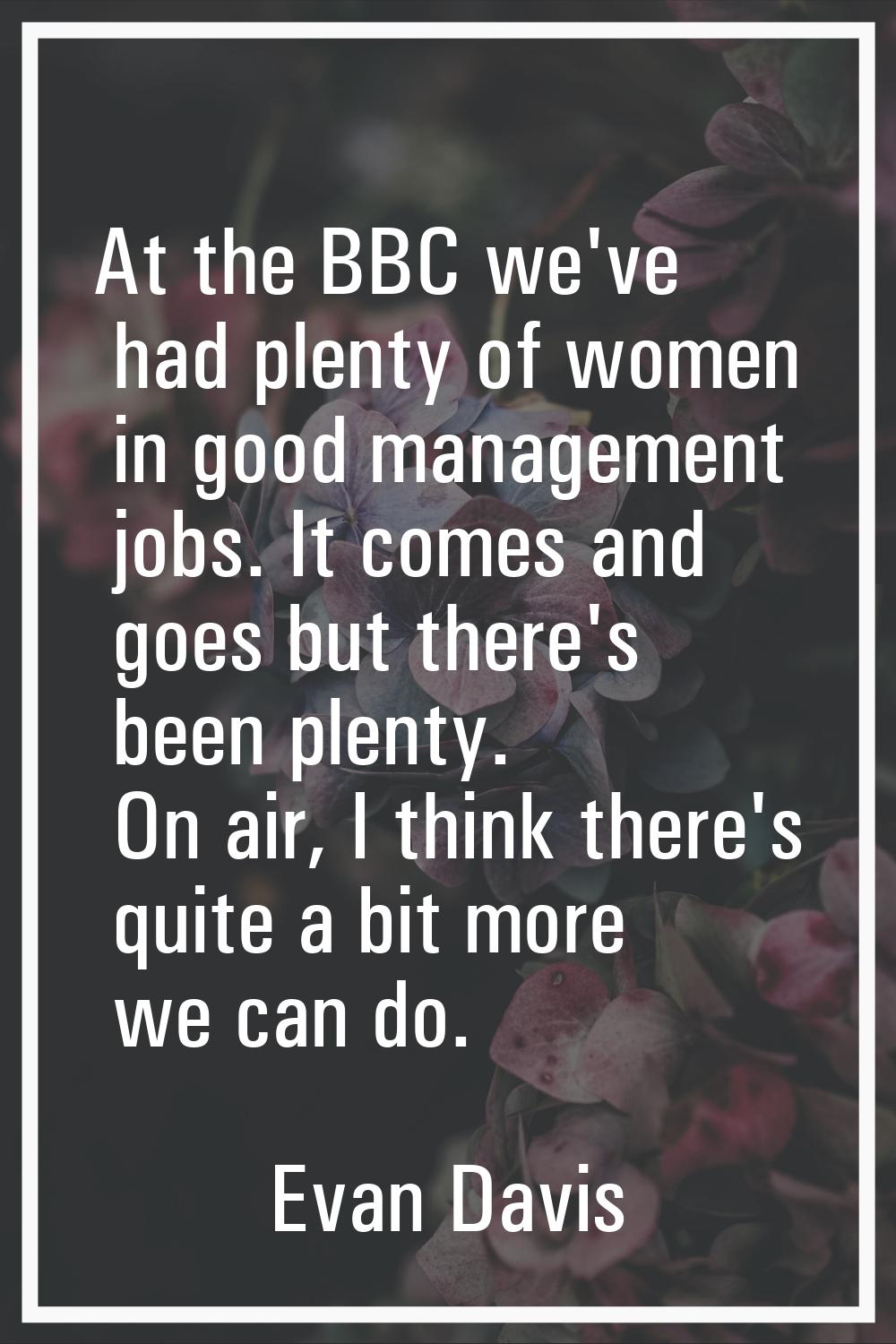 At the BBC we've had plenty of women in good management jobs. It comes and goes but there's been pl