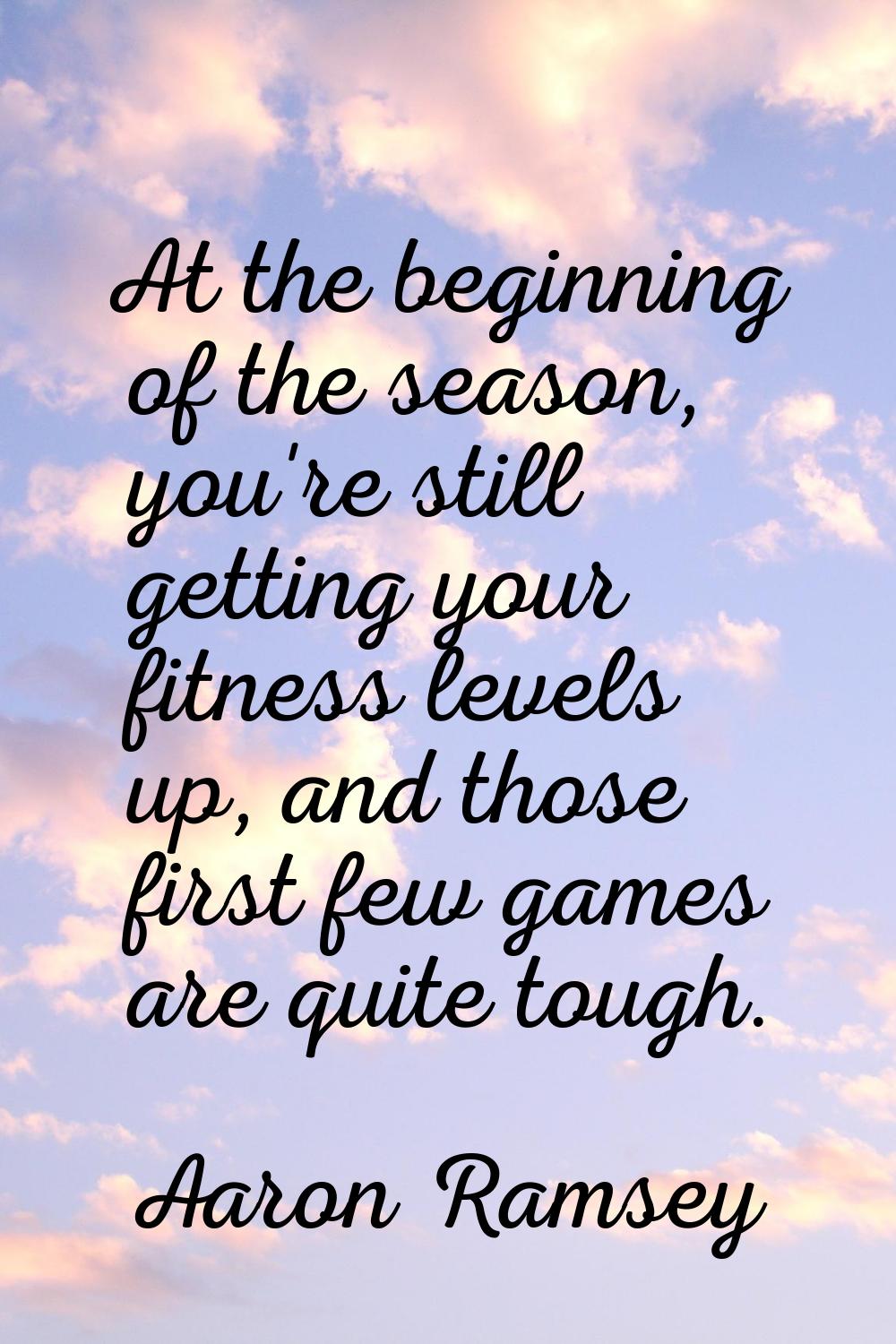 At the beginning of the season, you're still getting your fitness levels up, and those first few ga