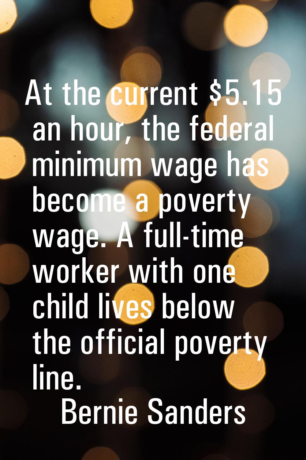 At the current $5.15 an hour, the federal minimum wage has become a poverty wage. A full-time worke