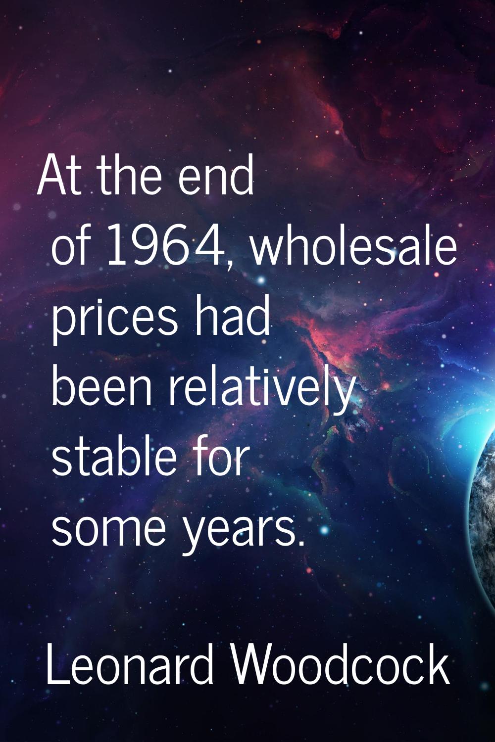 At the end of 1964, wholesale prices had been relatively stable for some years.