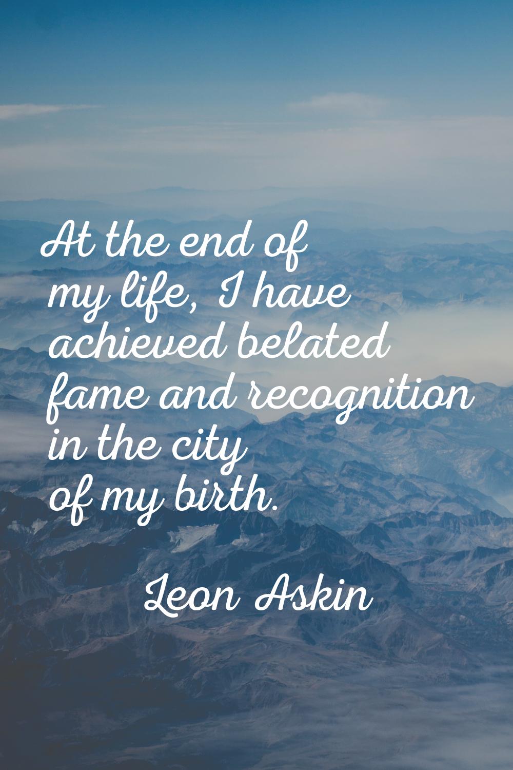 At the end of my life, I have achieved belated fame and recognition in the city of my birth.