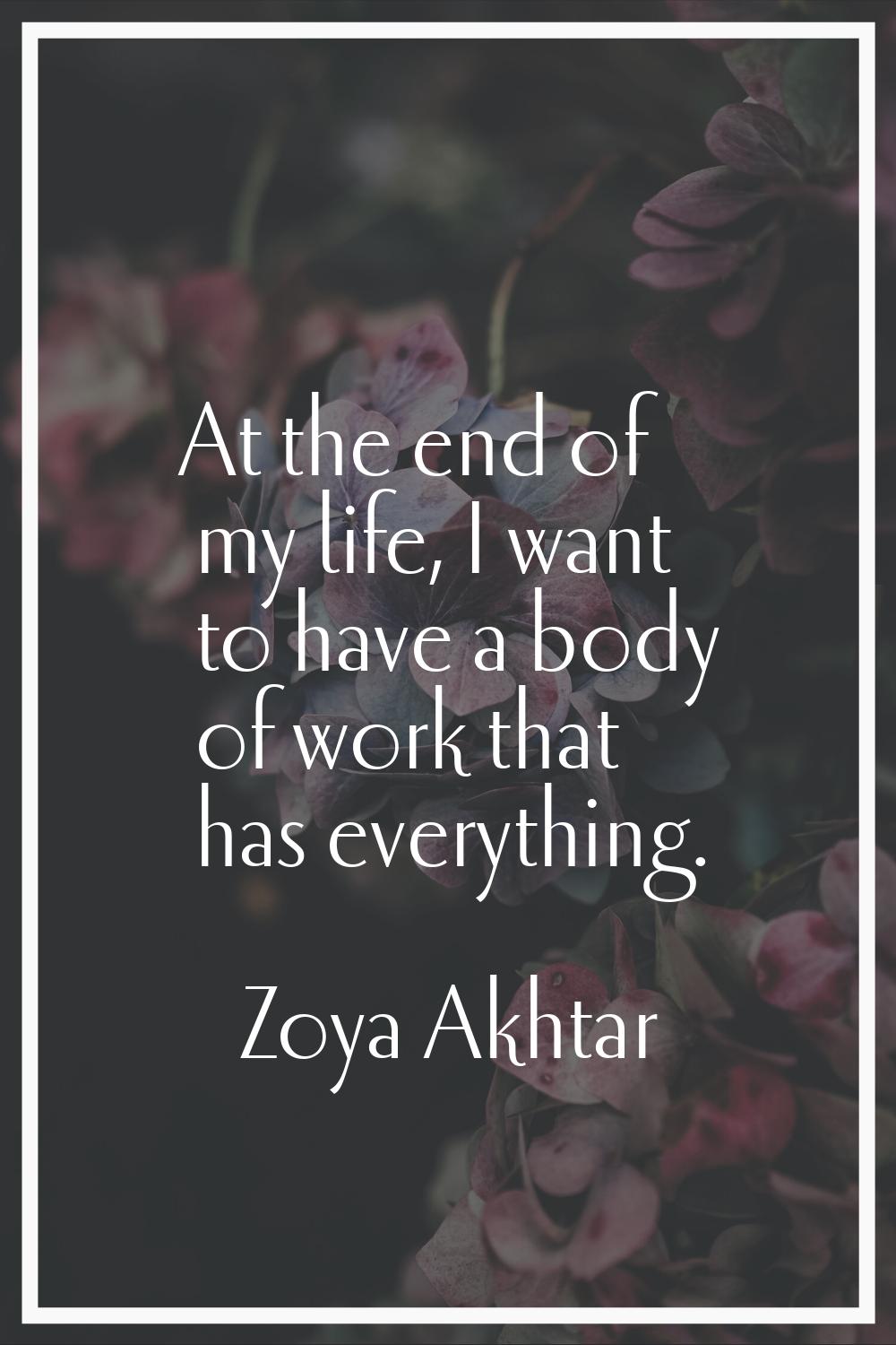At the end of my life, I want to have a body of work that has everything.