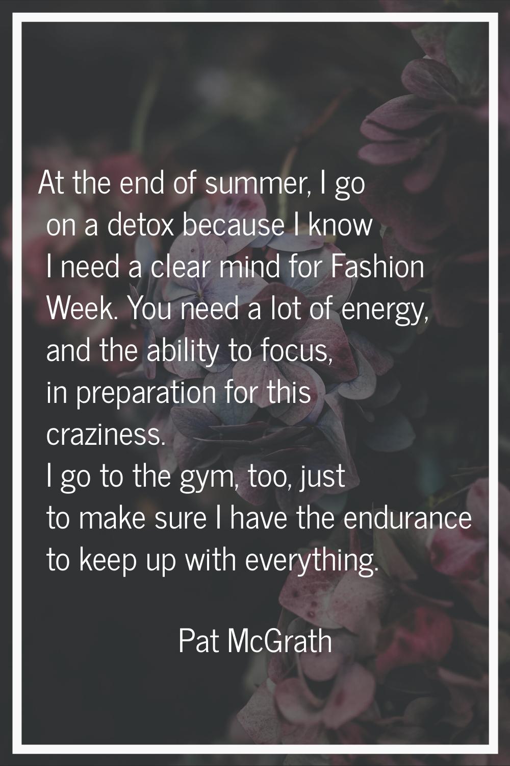 At the end of summer, I go on a detox because I know I need a clear mind for Fashion Week. You need