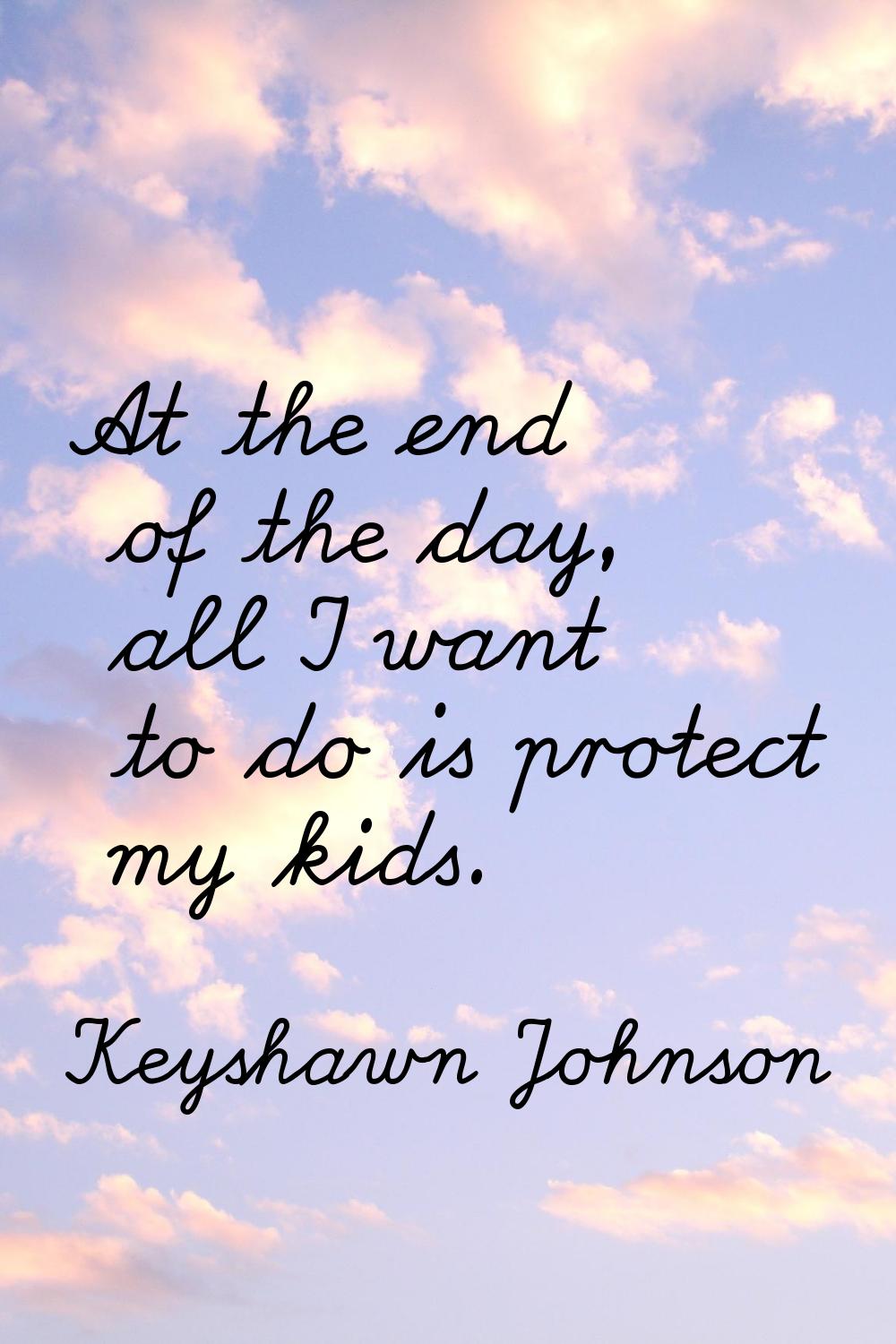 At the end of the day, all I want to do is protect my kids.