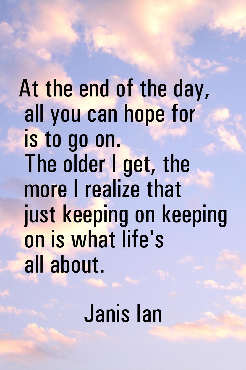 At the end of the day, all you can hope for is to go on. The older I get, the more I realize that j