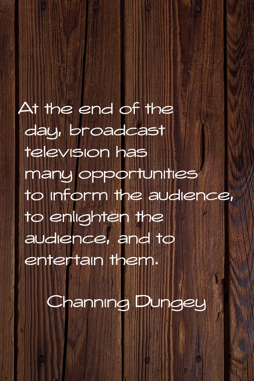 At the end of the day, broadcast television has many opportunities to inform the audience, to enlig
