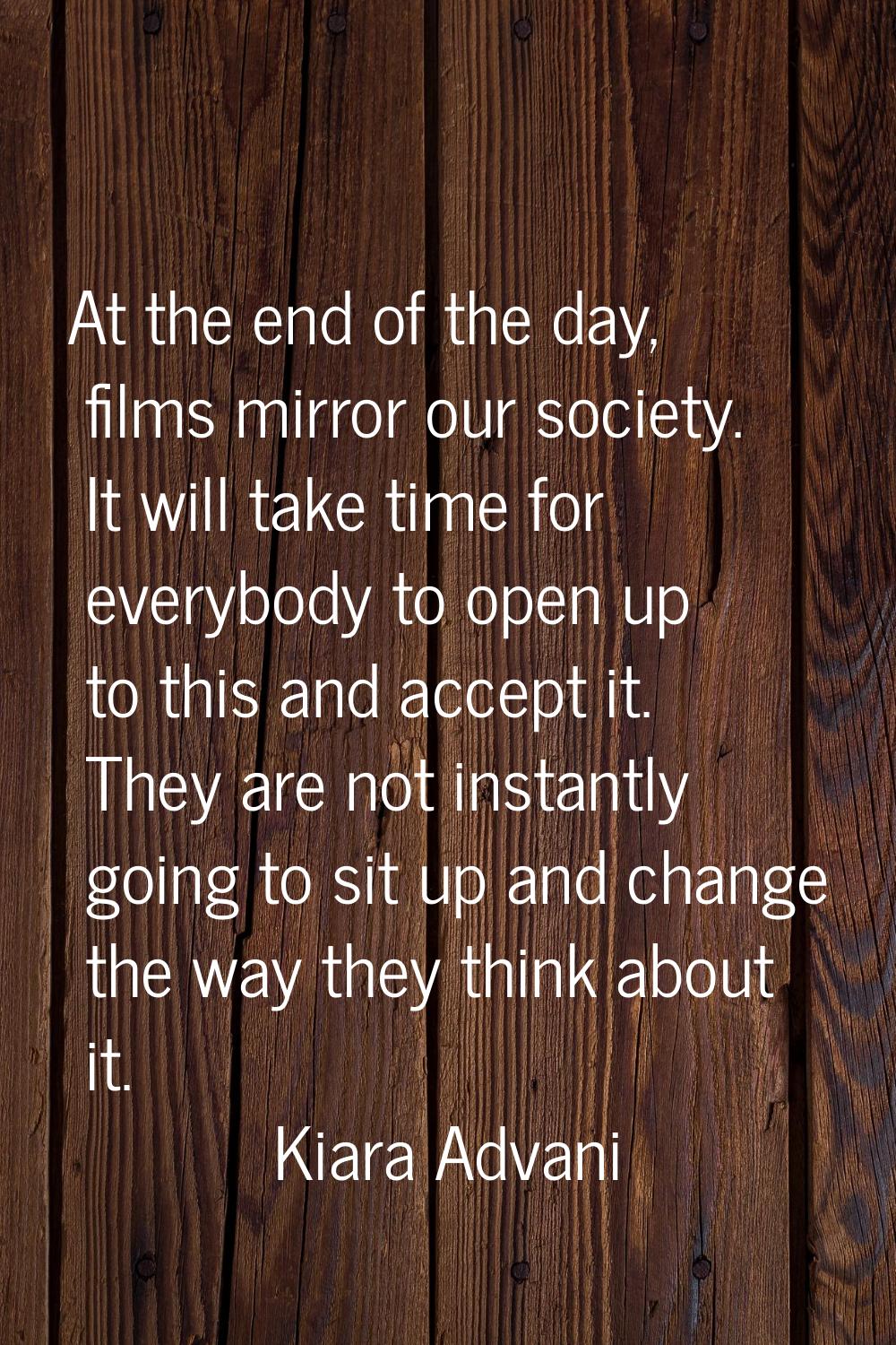 At the end of the day, films mirror our society. It will take time for everybody to open up to this