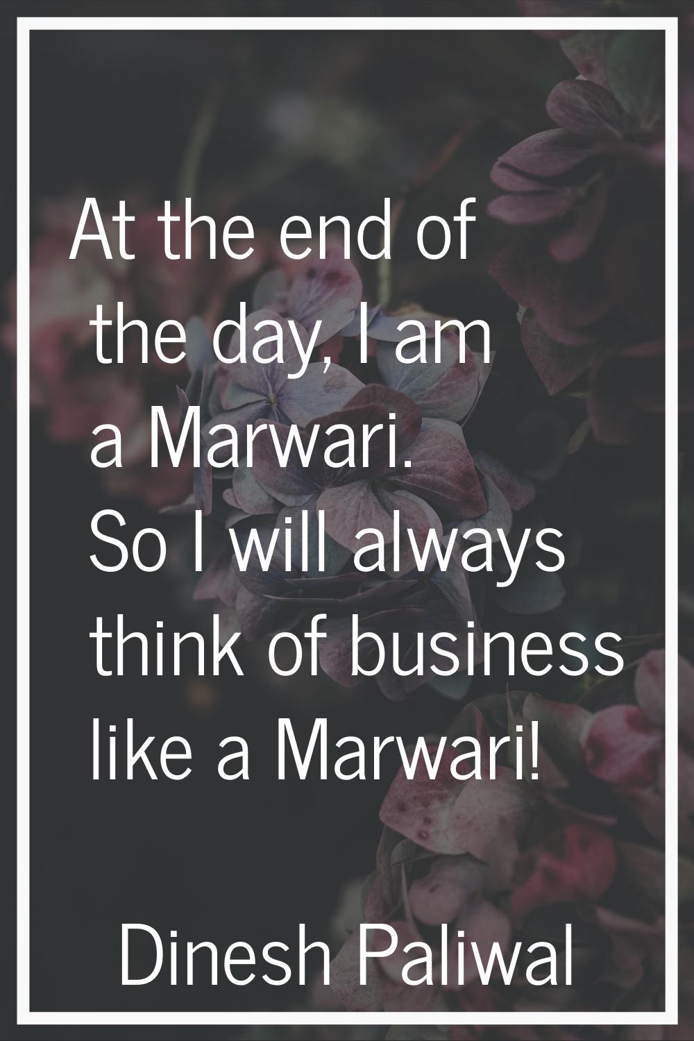 At the end of the day, I am a Marwari. So I will always think of business like a Marwari!