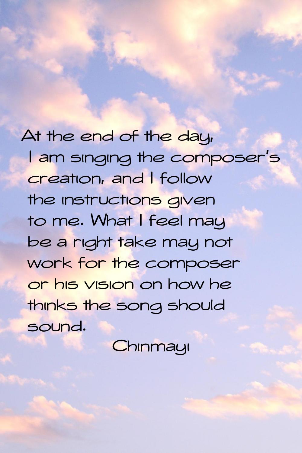 At the end of the day, I am singing the composer's creation, and I follow the instructions given to