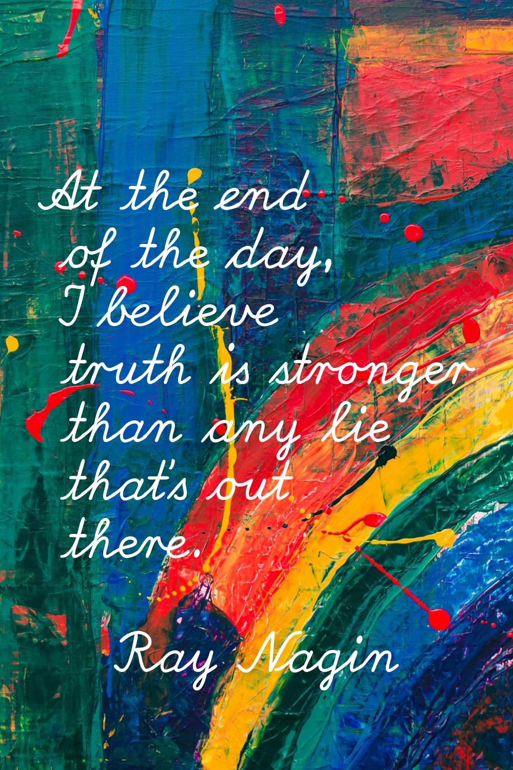 At the end of the day, I believe truth is stronger than any lie that's out there.