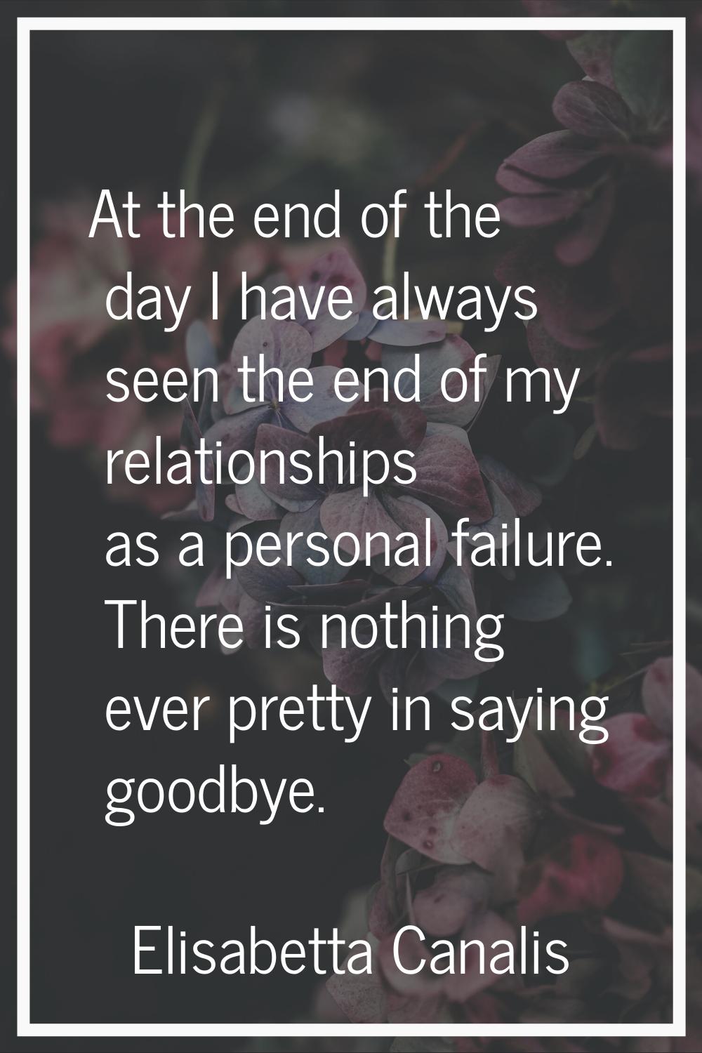 At the end of the day I have always seen the end of my relationships as a personal failure. There i