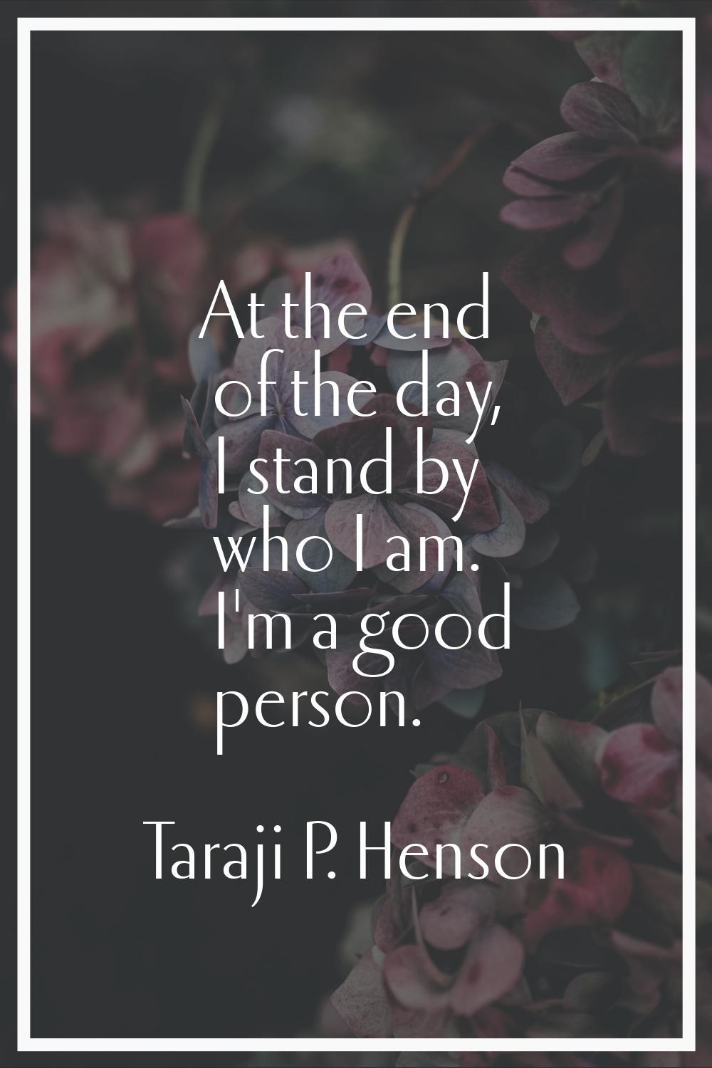 At the end of the day, I stand by who I am. I'm a good person.