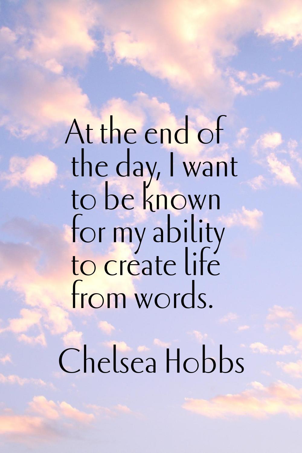 At the end of the day, I want to be known for my ability to create life from words.