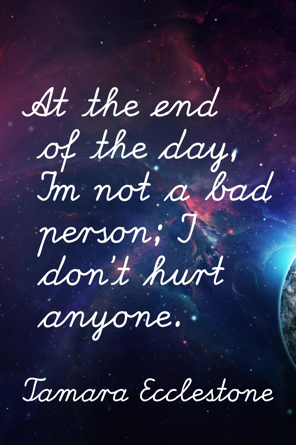 At the end of the day, I'm not a bad person; I don't hurt anyone.