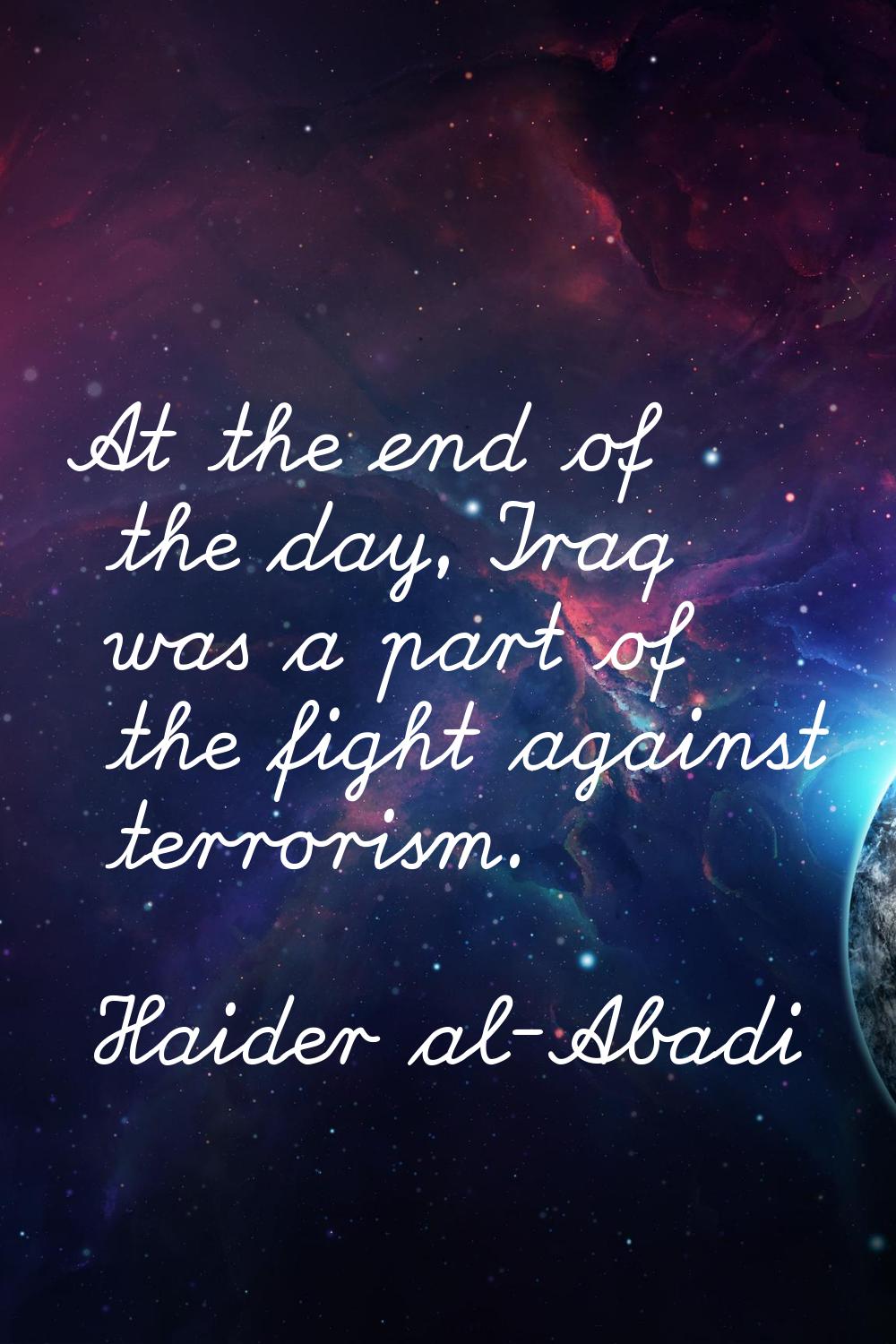 At the end of the day, Iraq was a part of the fight against terrorism.