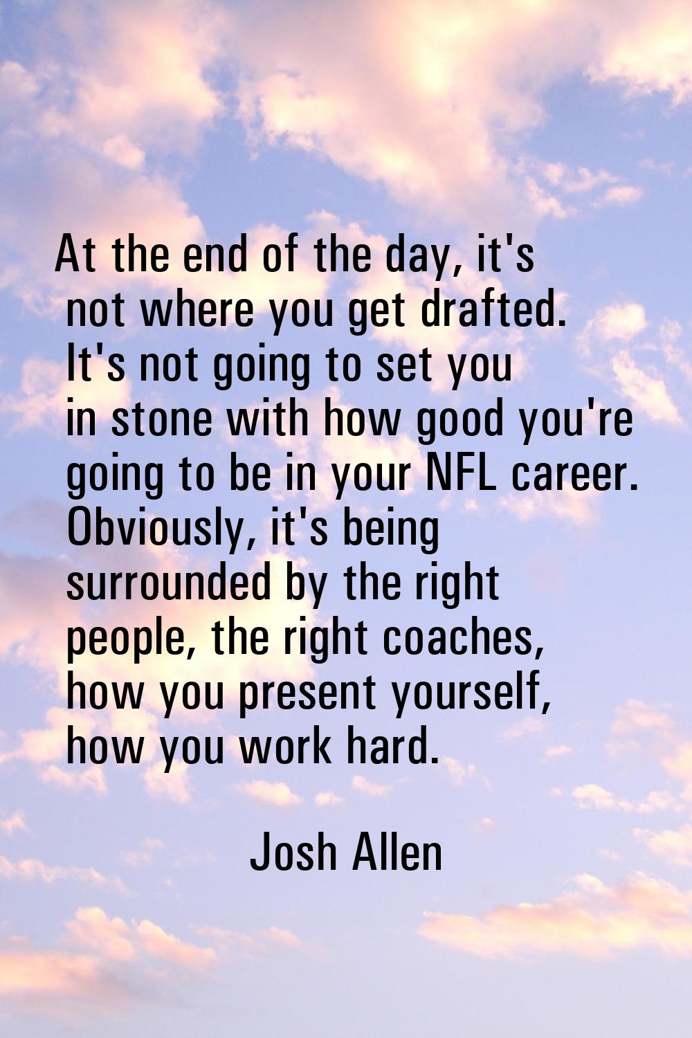 At the end of the day, it's not where you get drafted. It's not going to set you in stone with how 