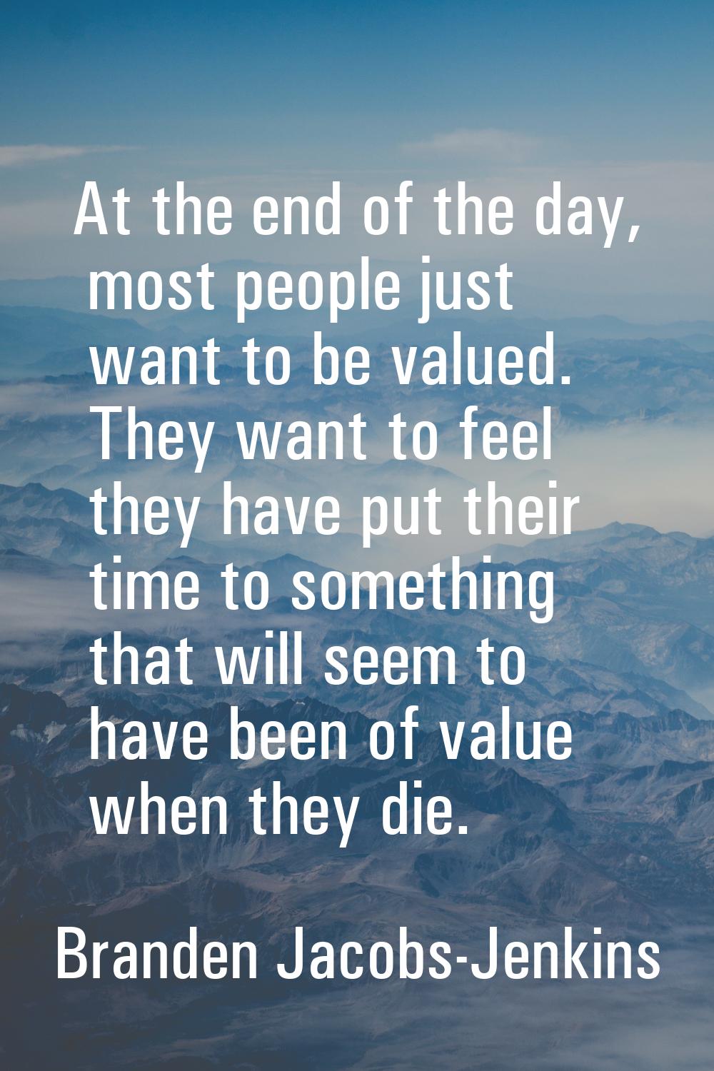 At the end of the day, most people just want to be valued. They want to feel they have put their ti