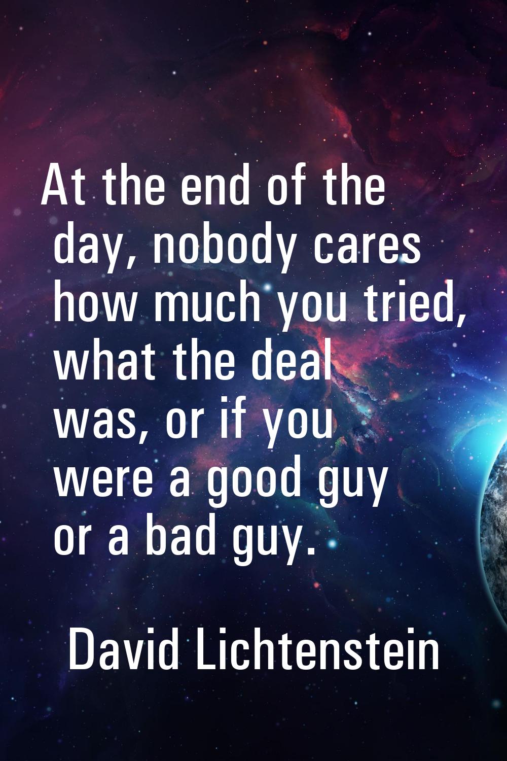 At the end of the day, nobody cares how much you tried, what the deal was, or if you were a good gu
