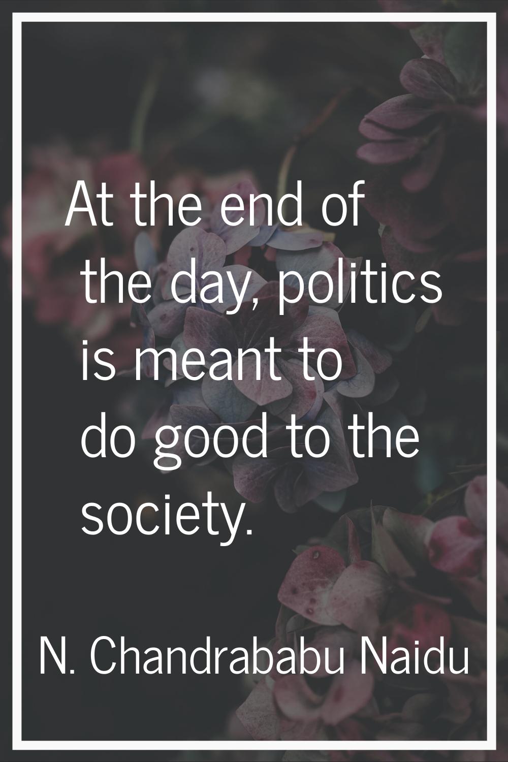 At the end of the day, politics is meant to do good to the society.