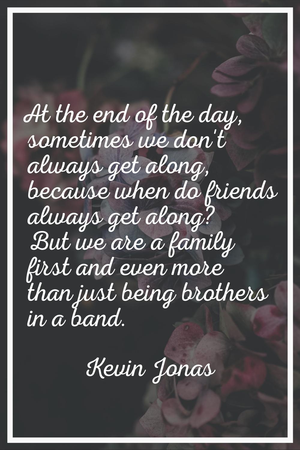 At the end of the day, sometimes we don't always get along, because when do friends always get alon