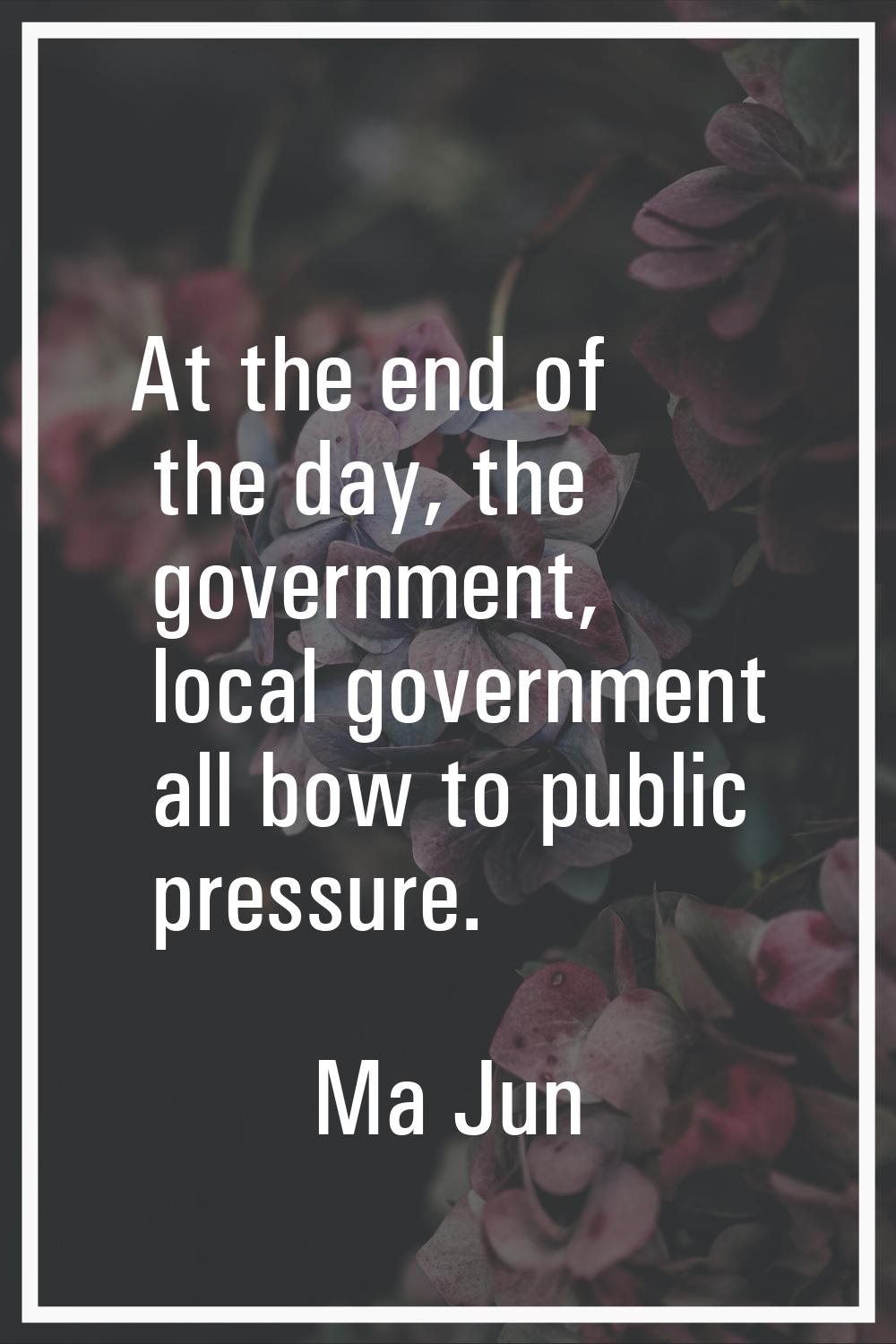 At the end of the day, the government, local government all bow to public pressure.