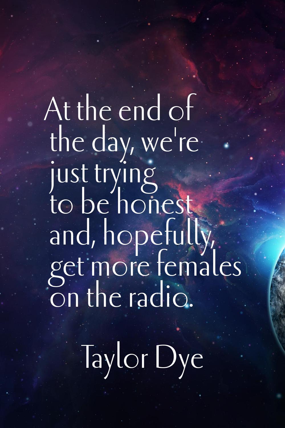 At the end of the day, we're just trying to be honest and, hopefully, get more females on the radio