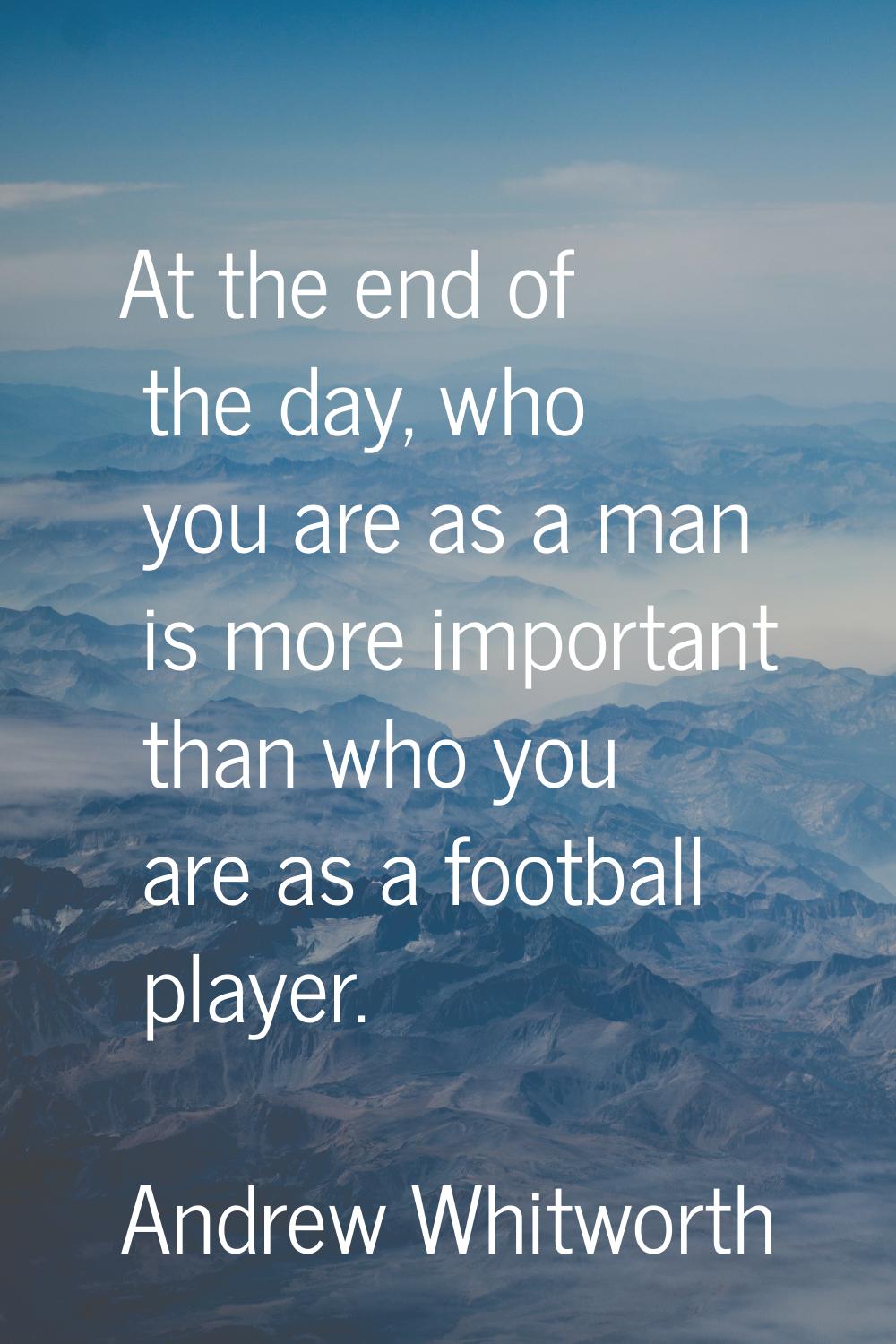 At the end of the day, who you are as a man is more important than who you are as a football player