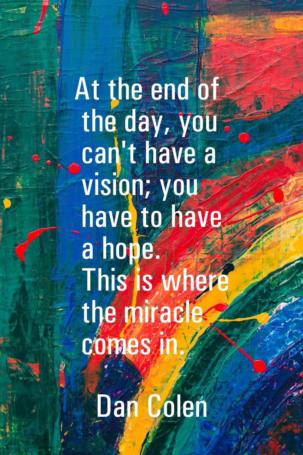 At the end of the day, you can't have a vision; you have to have a hope. This is where the miracle 