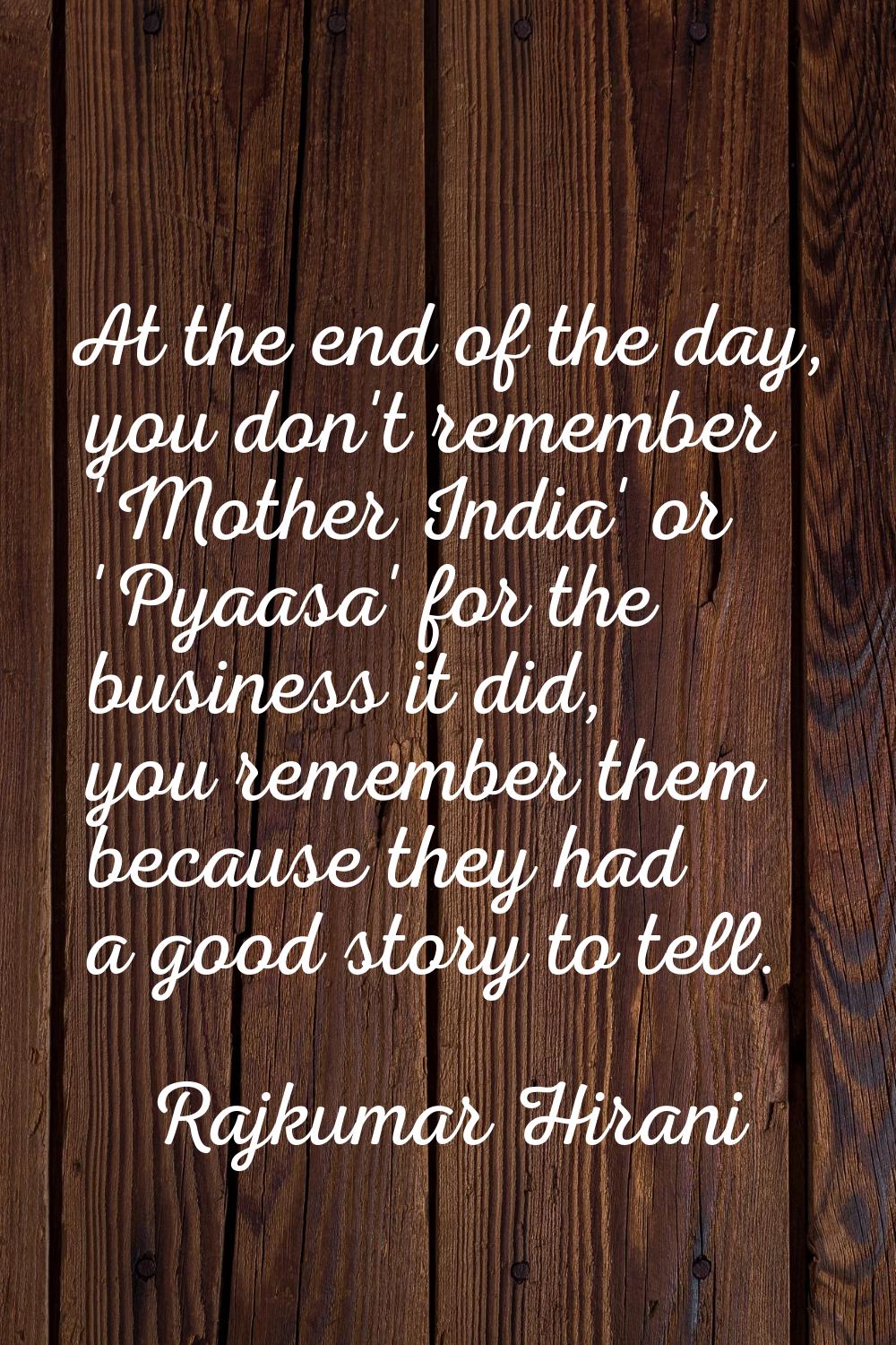 At the end of the day, you don't remember 'Mother India' or 'Pyaasa' for the business it did, you r