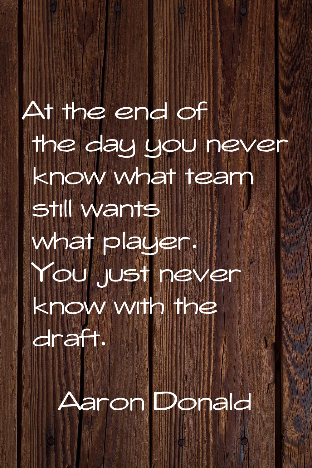 At the end of the day you never know what team still wants what player. You just never know with th