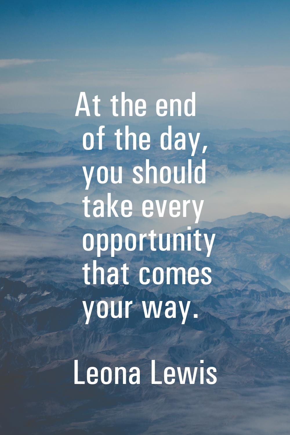 At the end of the day, you should take every opportunity that comes your way.