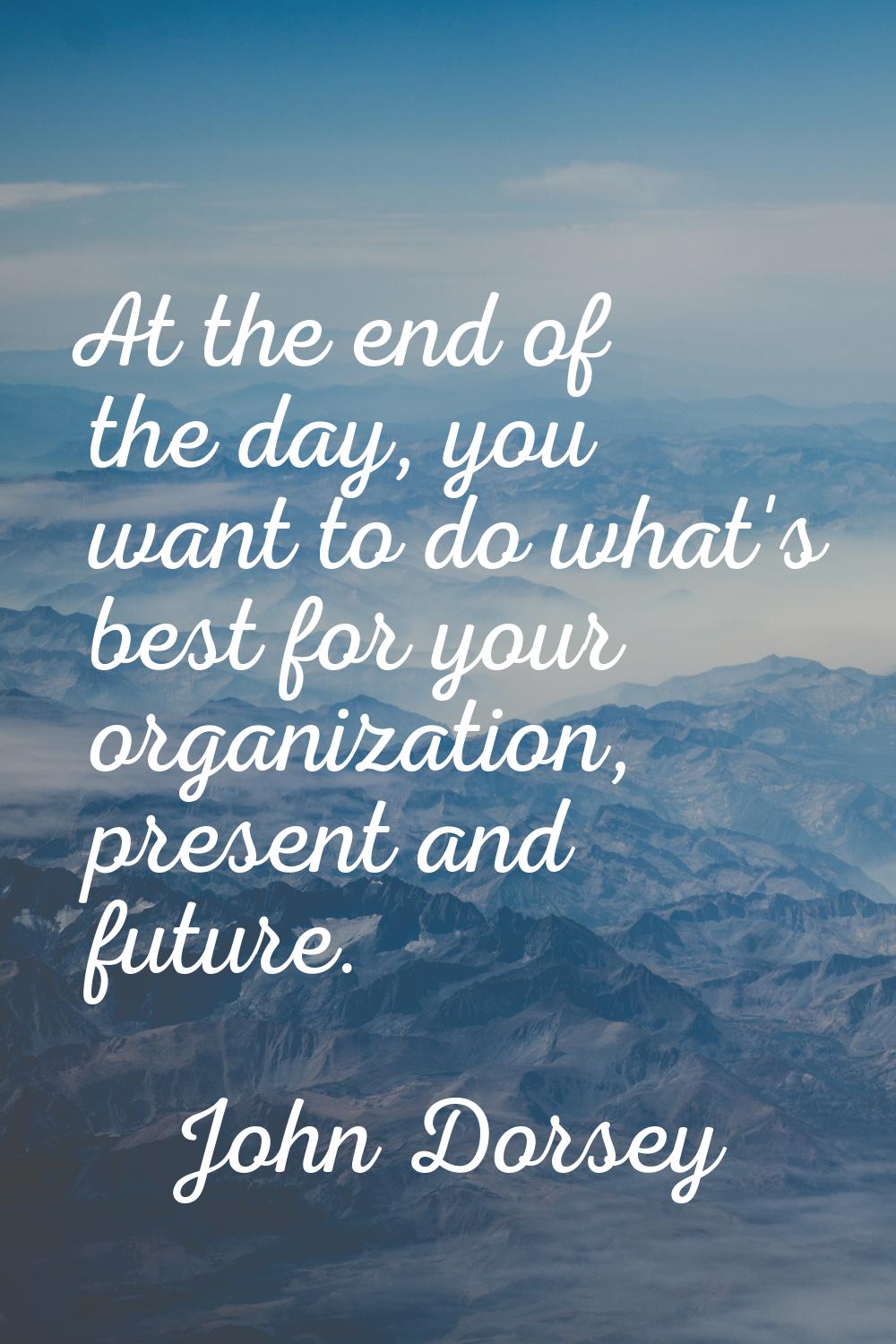 At the end of the day, you want to do what's best for your organization, present and future.