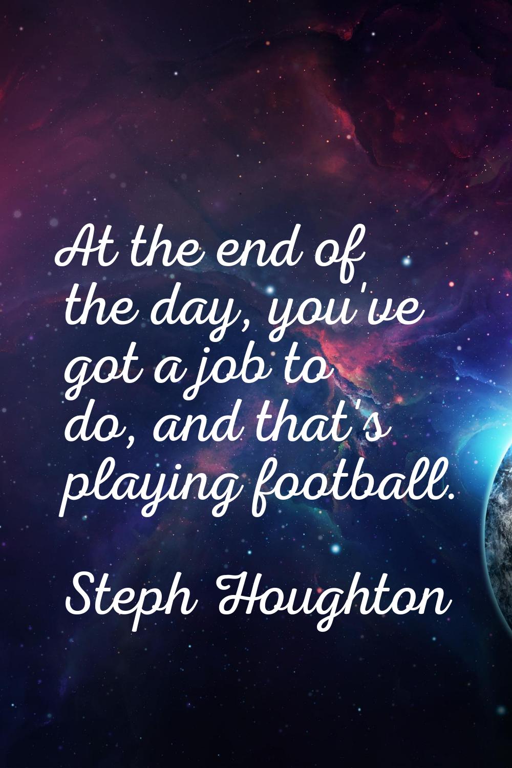 At the end of the day, you've got a job to do, and that's playing football.
