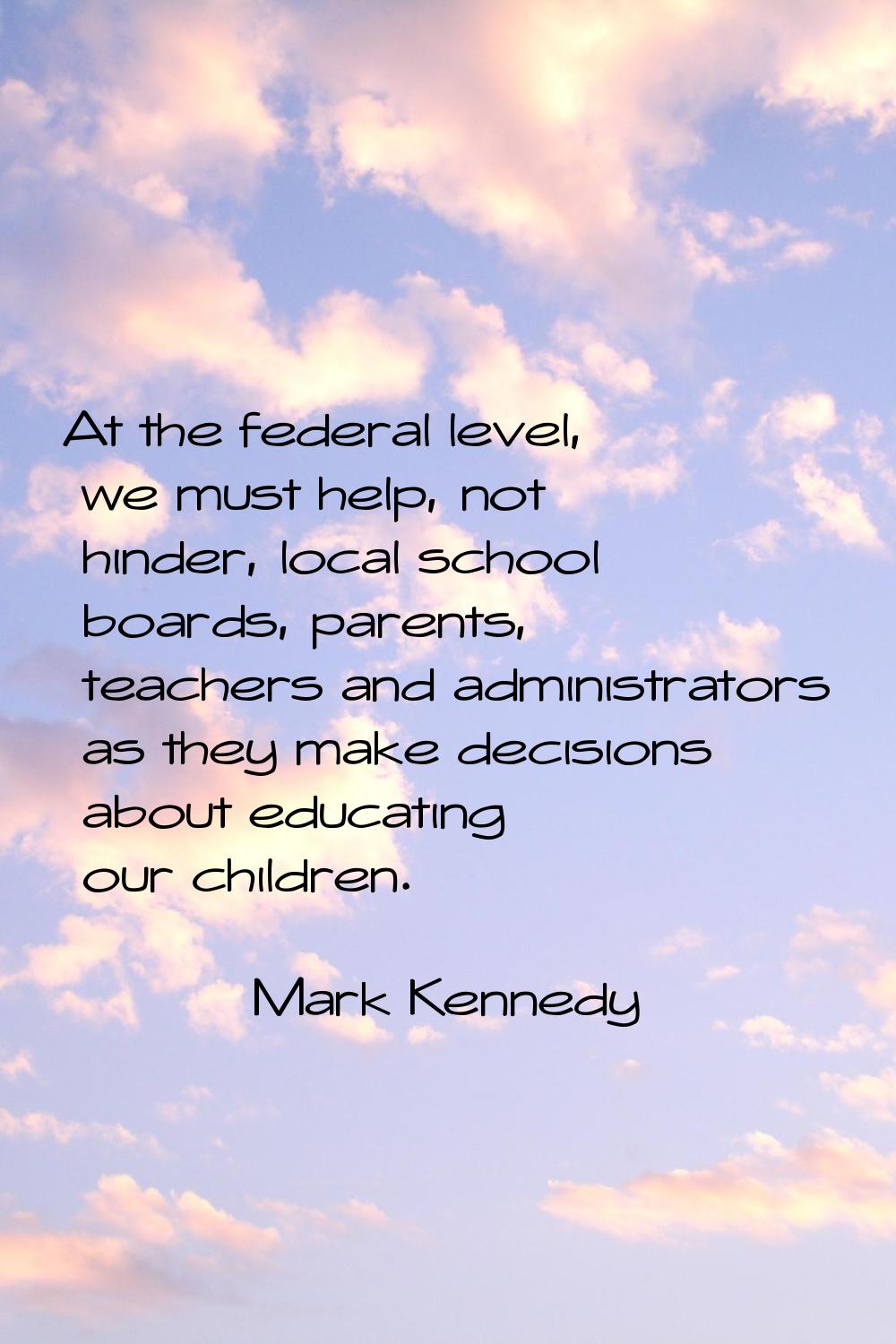 At the federal level, we must help, not hinder, local school boards, parents, teachers and administ