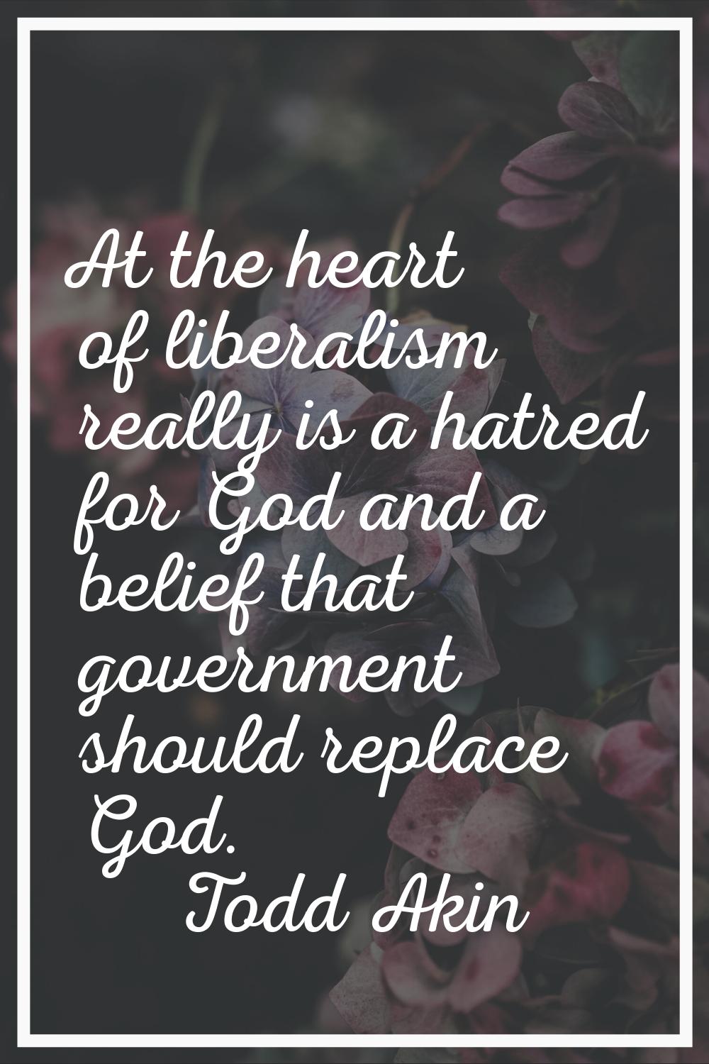 At the heart of liberalism really is a hatred for God and a belief that government should replace G
