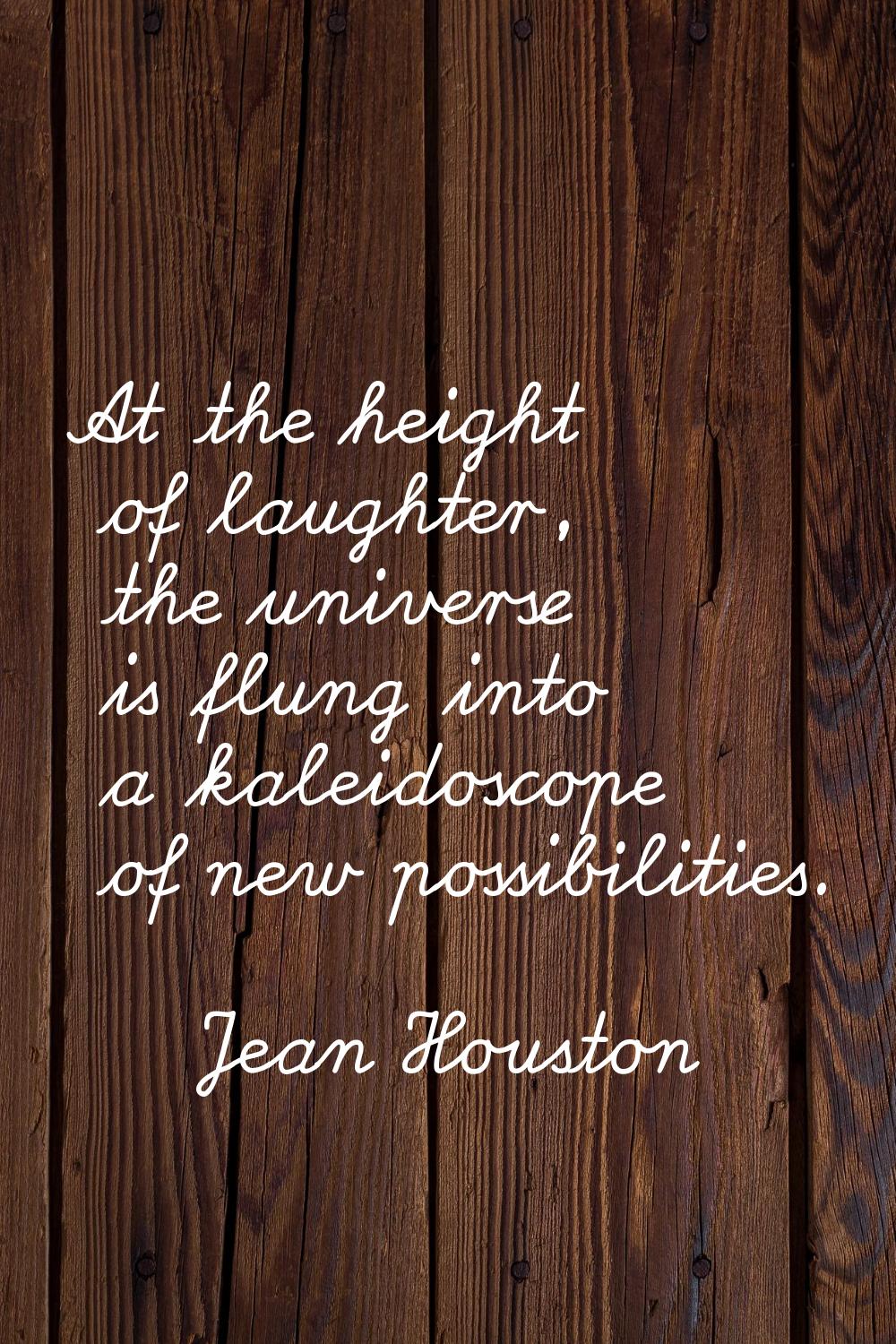 At the height of laughter, the universe is flung into a kaleidoscope of new possibilities.