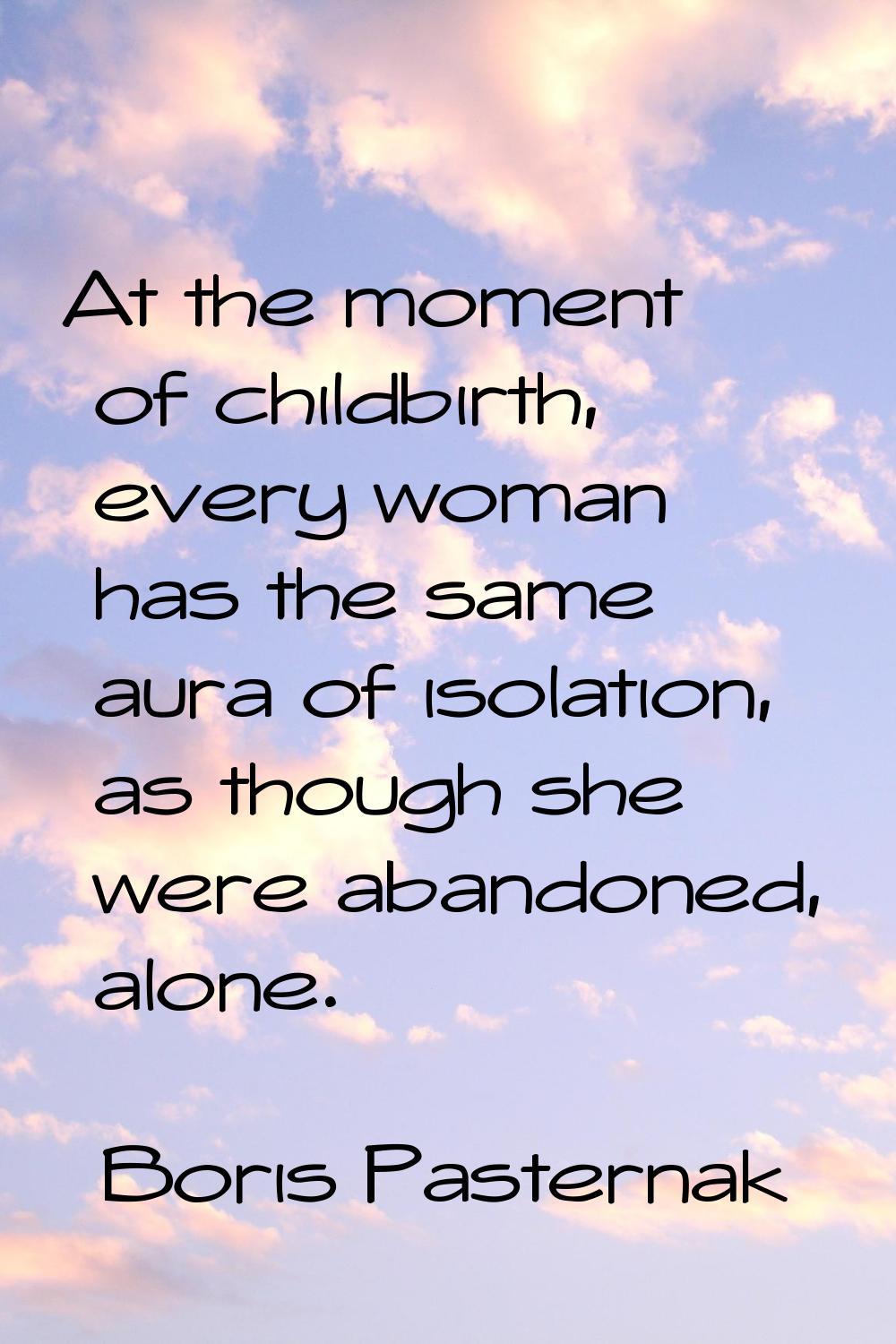 At the moment of childbirth, every woman has the same aura of isolation, as though she were abandon
