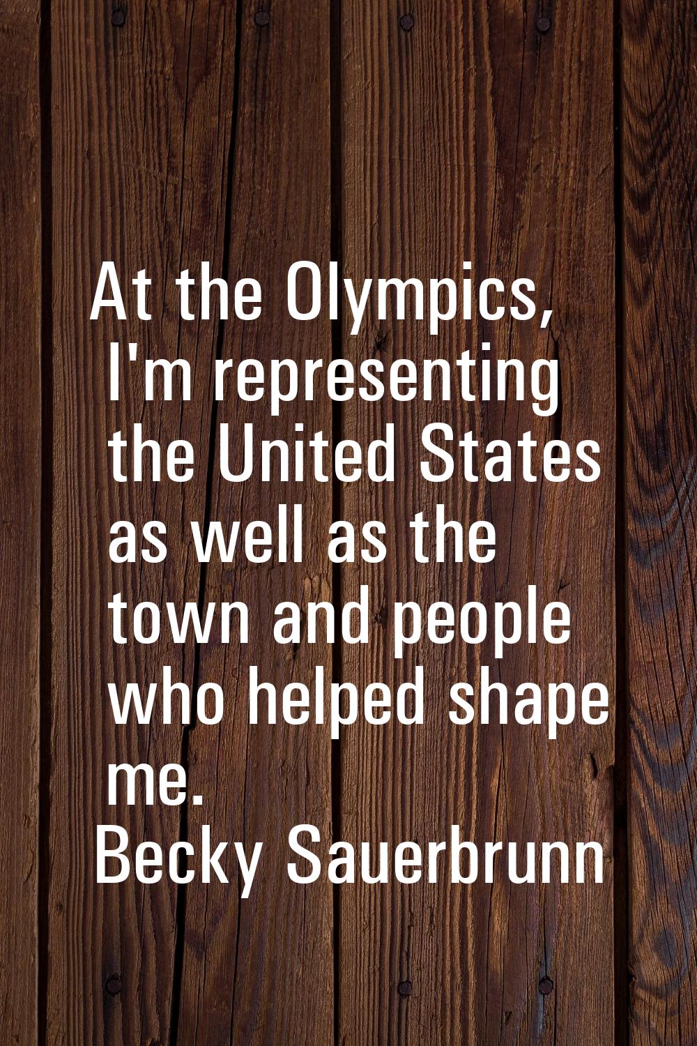 At the Olympics, I'm representing the United States as well as the town and people who helped shape