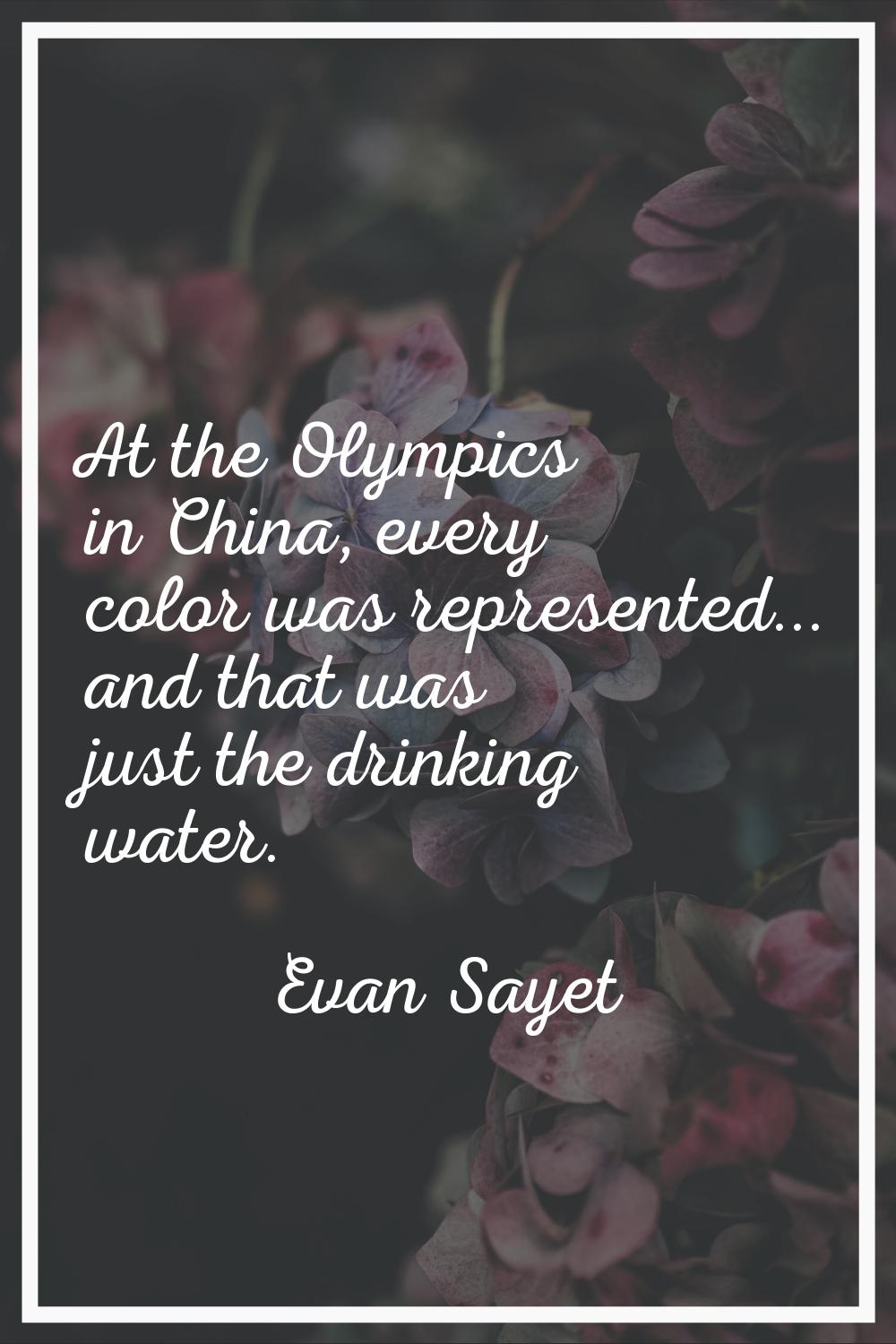 At the Olympics in China, every color was represented... and that was just the drinking water.